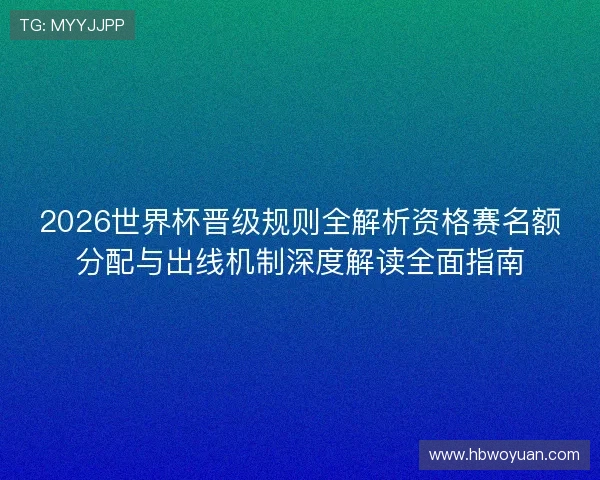 2026世界杯晋级规则全解析资格赛名额分配与出线机制深度解读全面指南 2026世界杯晋级规则全解析资格赛名额分配与出线机制深度解读全面指南